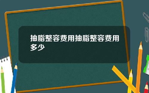 抽脂整容费用抽脂整容费用多少