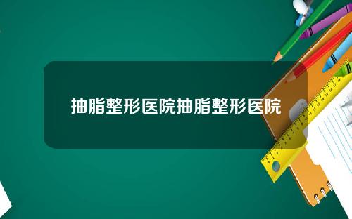抽脂整形医院抽脂整形医院