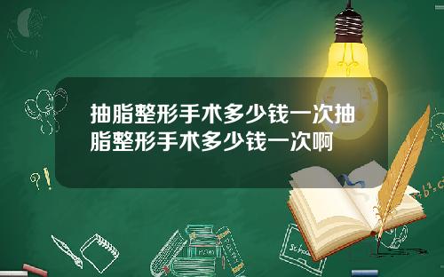 抽脂整形手术多少钱一次抽脂整形手术多少钱一次啊