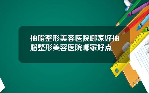 抽脂整形美容医院哪家好抽脂整形美容医院哪家好点