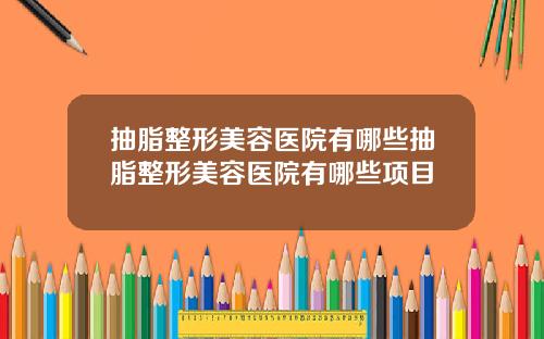 抽脂整形美容医院有哪些抽脂整形美容医院有哪些项目