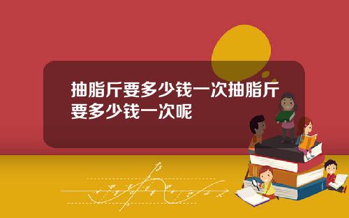 抽脂斤要多少钱一次抽脂斤要多少钱一次呢