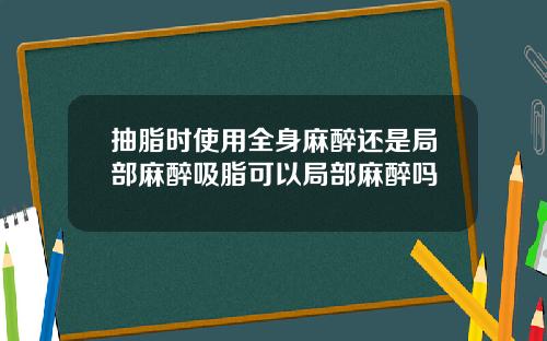 抽脂时使用全身麻醉还是局部麻醉吸脂可以局部麻醉吗