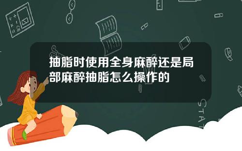 抽脂时使用全身麻醉还是局部麻醉抽脂怎么操作的