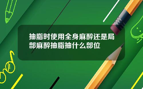 抽脂时使用全身麻醉还是局部麻醉抽脂抽什么部位