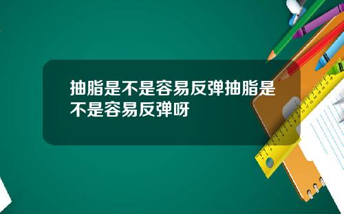 抽脂是不是容易反弹抽脂是不是容易反弹呀