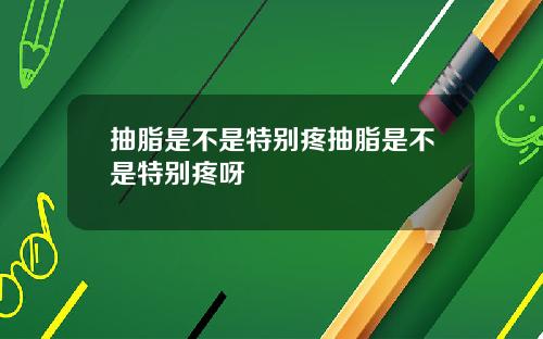 抽脂是不是特别疼抽脂是不是特别疼呀