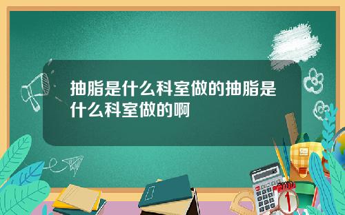 抽脂是什么科室做的抽脂是什么科室做的啊