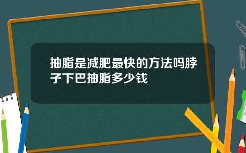 抽脂是减肥最快的方法吗脖子下巴抽脂多少钱