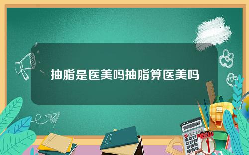 抽脂是医美吗抽脂算医美吗