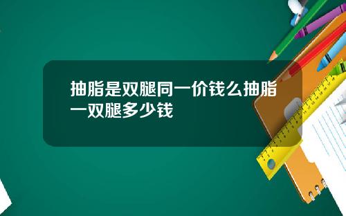 抽脂是双腿同一价钱么抽脂一双腿多少钱