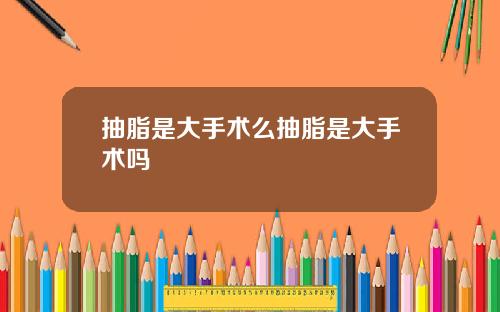 抽脂是大手术么抽脂是大手术吗