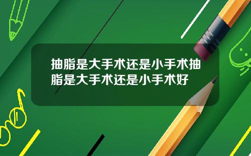抽脂是大手术还是小手术抽脂是大手术还是小手术好