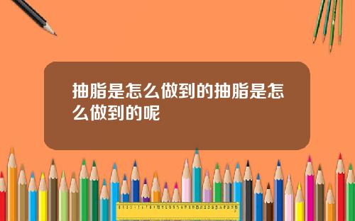 抽脂是怎么做到的抽脂是怎么做到的呢