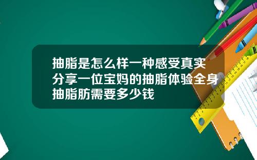 抽脂是怎么样一种感受真实分享一位宝妈的抽脂体验全身抽脂肪需要多少钱