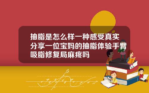 抽脂是怎么样一种感受真实分享一位宝妈的抽脂体验手臂吸脂修复局麻疼吗