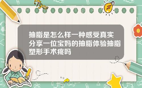 抽脂是怎么样一种感受真实分享一位宝妈的抽脂体验抽脂塑形手术疼吗