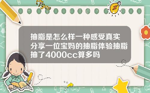抽脂是怎么样一种感受真实分享一位宝妈的抽脂体验抽脂抽了4000cc算多吗