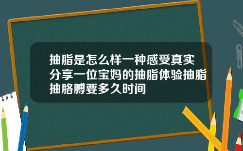 抽脂是怎么样一种感受真实分享一位宝妈的抽脂体验抽脂抽胳膊要多久时间