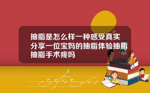 抽脂是怎么样一种感受真实分享一位宝妈的抽脂体验抽脂抽脂手术疼吗