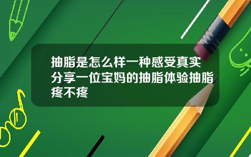 抽脂是怎么样一种感受真实分享一位宝妈的抽脂体验抽脂疼不疼