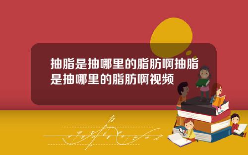 抽脂是抽哪里的脂肪啊抽脂是抽哪里的脂肪啊视频