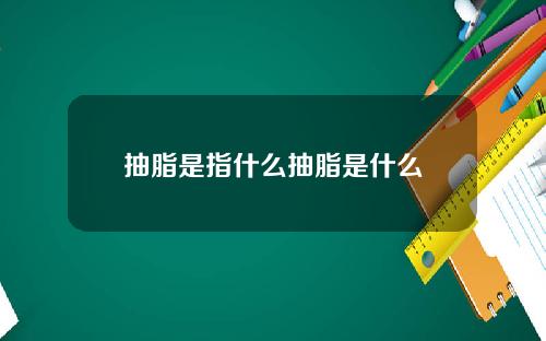 抽脂是指什么抽脂是什么
