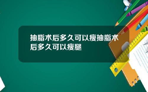 抽脂术后多久可以瘦抽脂术后多久可以瘦腿