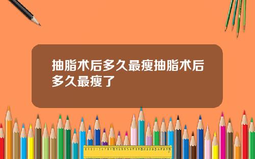 抽脂术后多久最瘦抽脂术后多久最瘦了