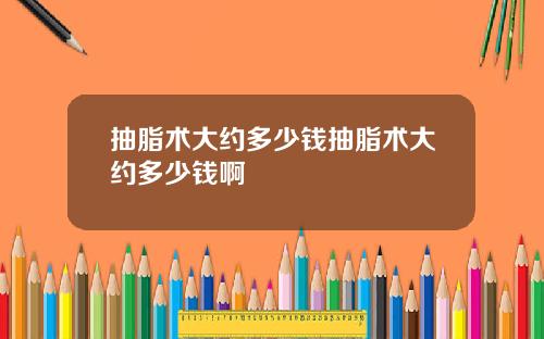 抽脂术大约多少钱抽脂术大约多少钱啊