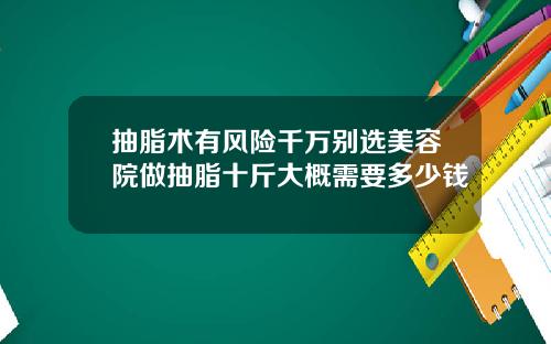 抽脂术有风险千万别选美容院做抽脂十斤大概需要多少钱