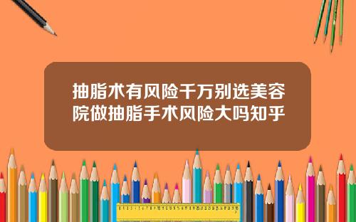 抽脂术有风险千万别选美容院做抽脂手术风险大吗知乎