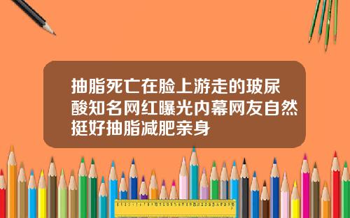 抽脂死亡在脸上游走的玻尿酸知名网红曝光内幕网友自然挺好抽脂减肥亲身