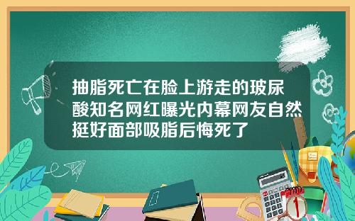 抽脂死亡在脸上游走的玻尿酸知名网红曝光内幕网友自然挺好面部吸脂后悔死了