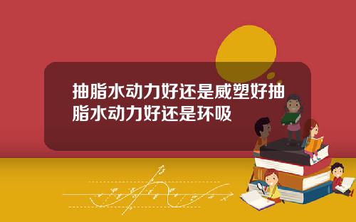 抽脂水动力好还是威塑好抽脂水动力好还是环吸