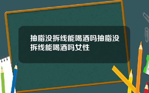 抽脂没拆线能喝酒吗抽脂没拆线能喝酒吗女性