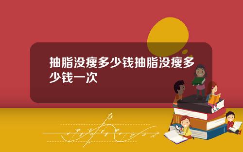 抽脂没瘦多少钱抽脂没瘦多少钱一次