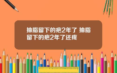 抽脂留下的疤2年了 抽脂留下的疤2年了还疼