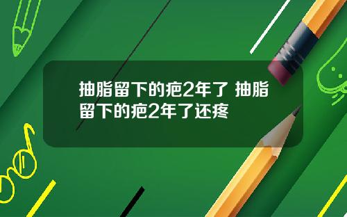 抽脂留下的疤2年了 抽脂留下的疤2年了还疼