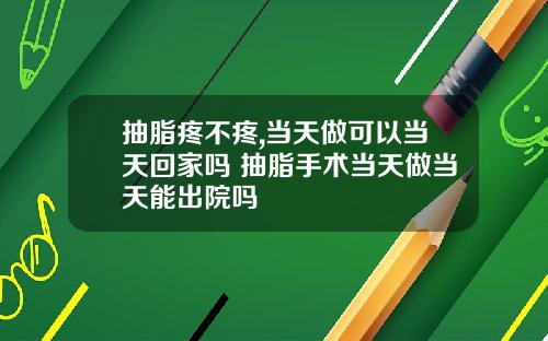 抽脂疼不疼,当天做可以当天回家吗 抽脂手术当天做当天能出院吗