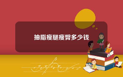抽脂瘦腿瘦臀多少钱