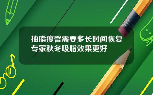 抽脂瘦臀需要多长时间恢复专家秋冬吸脂效果更好