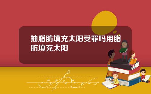 抽脂肪填充太阳受罪吗用脂肪填充太阳