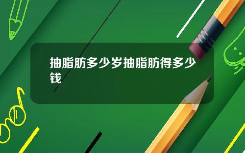 抽脂肪多少岁抽脂肪得多少钱