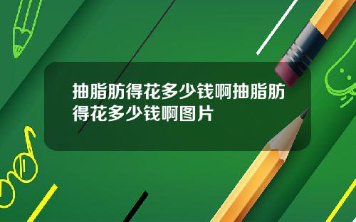 抽脂肪得花多少钱啊抽脂肪得花多少钱啊图片