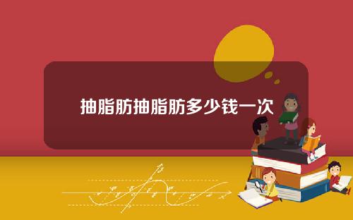 抽脂肪抽脂肪多少钱一次