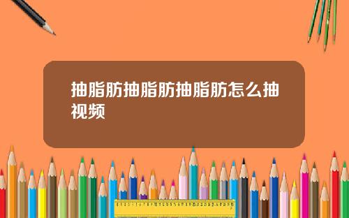 抽脂肪抽脂肪抽脂肪怎么抽视频