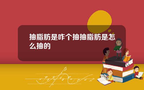 抽脂肪是咋个抽抽脂肪是怎么抽的