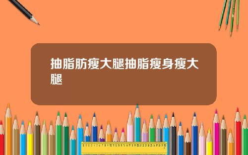 抽脂肪瘦大腿抽脂瘦身瘦大腿
