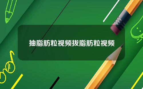 抽脂肪粒视频拔脂肪粒视频